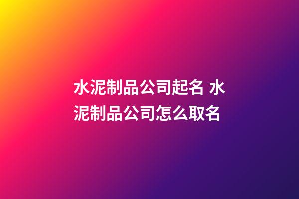 水泥制品公司起名 水泥制品公司怎么取名-第1張-公司起名-玄機派